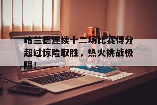 kaiyun登录入口 哈兰德连续十二场比赛得分超过惊险取胜，热火挑战极限！